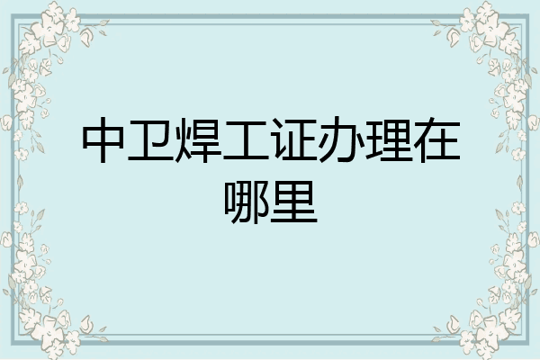 中卫焊工证办理在哪里