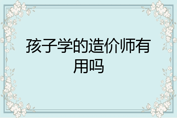 孩子学的造价师有用吗