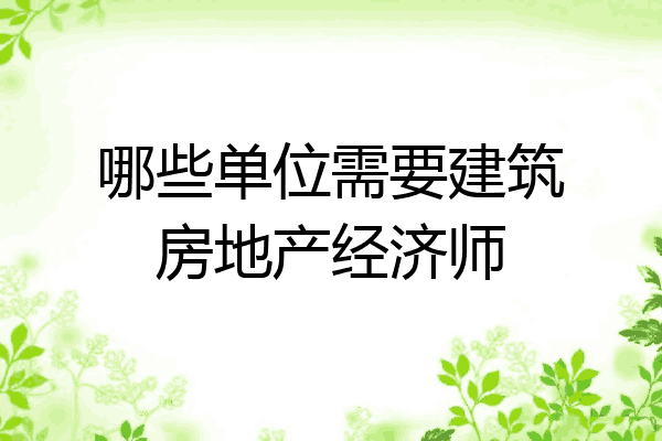 哪些单位需要建筑房地产经济师