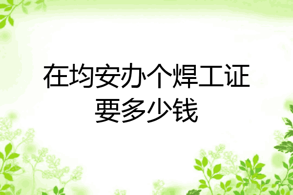 在均安办个焊工证要多少钱