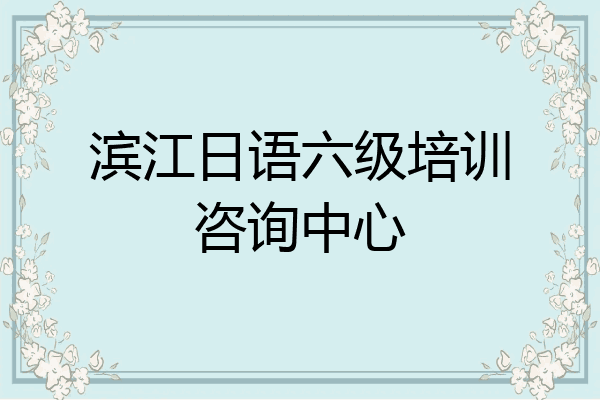 滨江日语六级培训咨询中心