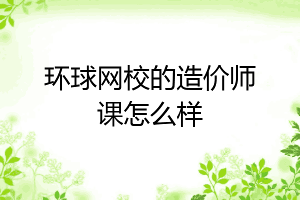 环球网校的造价师课怎么样