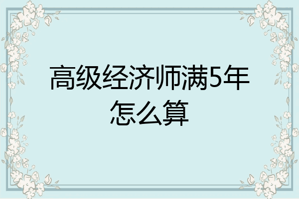 高级经济师满5年怎么算