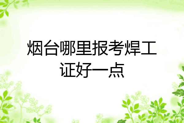 烟台哪里报考焊工证好一点