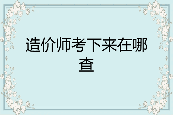 造价师考下来在哪查