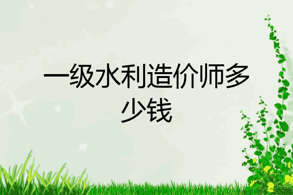 一级水利造价师多少钱