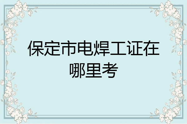 保定市电焊工证在哪里考