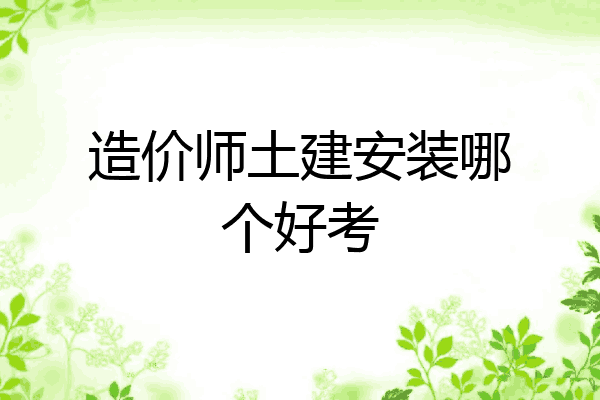 造价师土建安装哪个好考