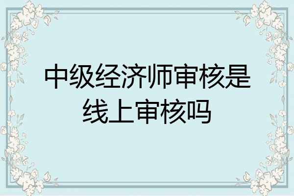 中级经济师审核是线上审核吗