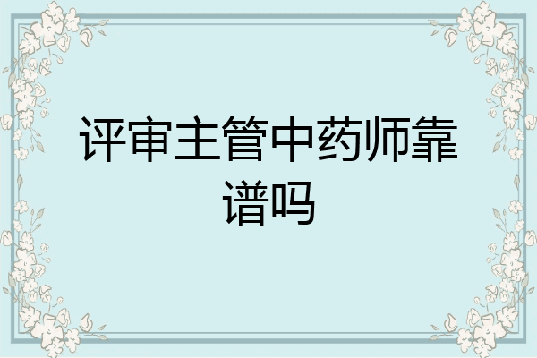 评审主管中药师靠谱吗