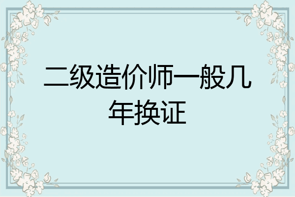 二级造价师一般几年换证