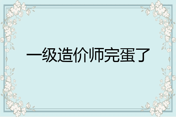 一级造价师完蛋了