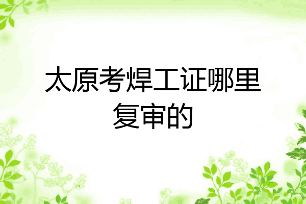 太原考焊工证哪里复审的