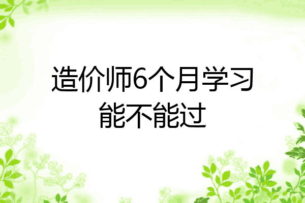 造价师6个月学习能不能过