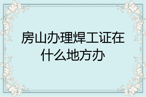 房山办理焊工证在什么地方办