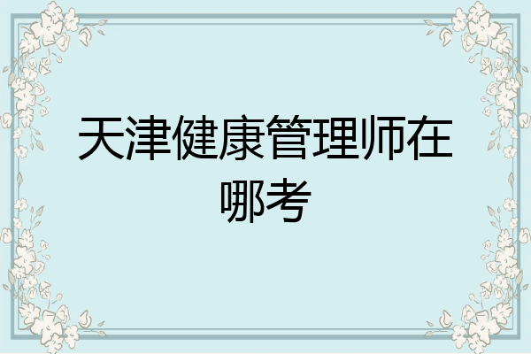 天津健康管理师在哪考