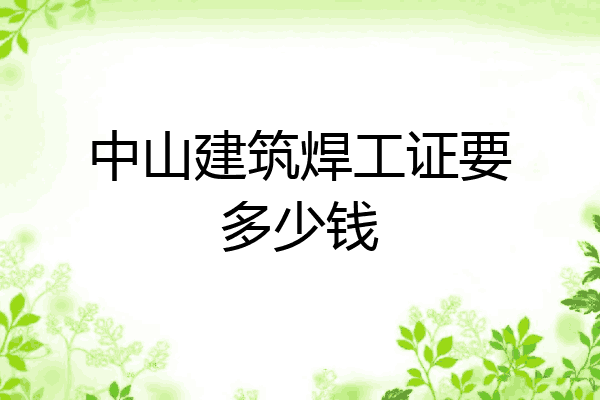 中山建筑焊工证要多少钱