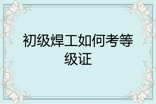初级焊工如何考等级证