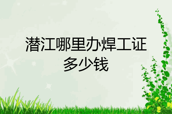 潜江哪里办焊工证多少钱