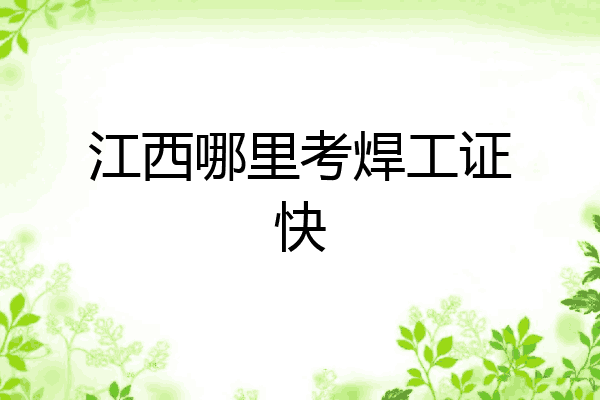 江西哪里考焊工证快