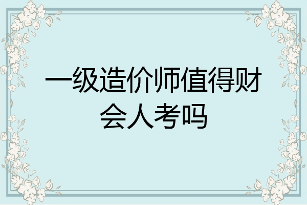 一级造价师值得财会人考吗