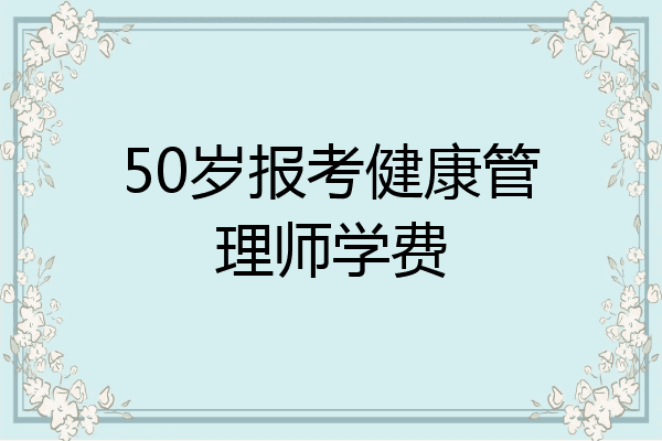 50岁报考健康管理师学费