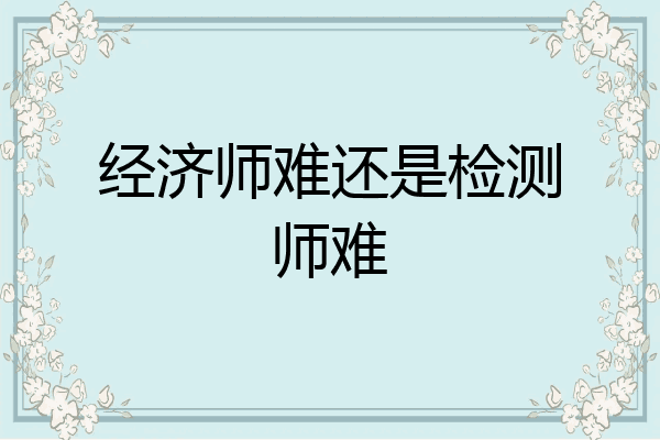 经济师难还是检测师难