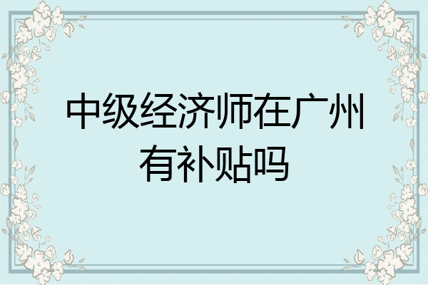 中级经济师在广州有补贴吗