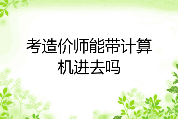 考造价师能带计算机进去吗