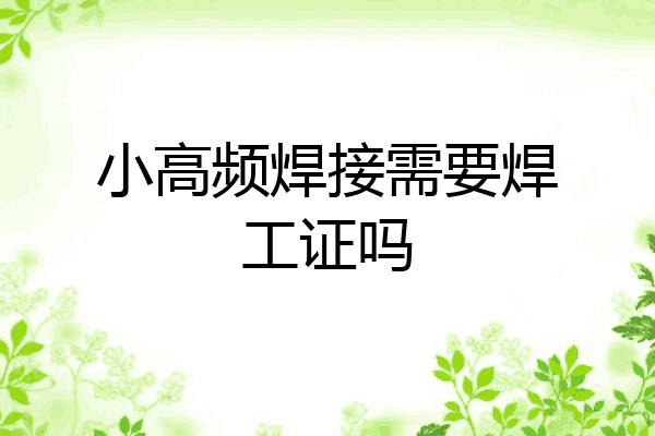 小高频焊接需要焊工证吗