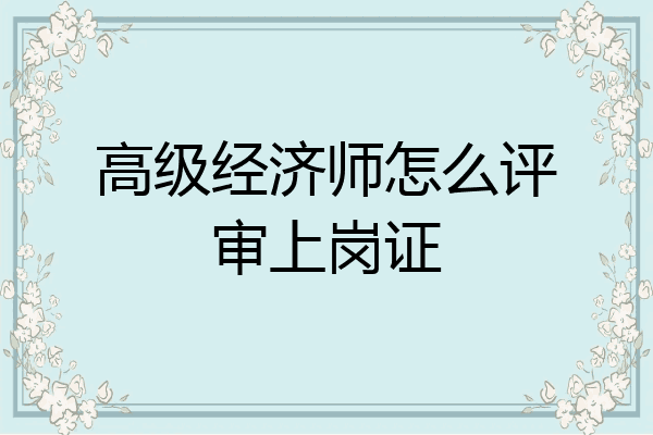 高级经济师怎么评审上岗证