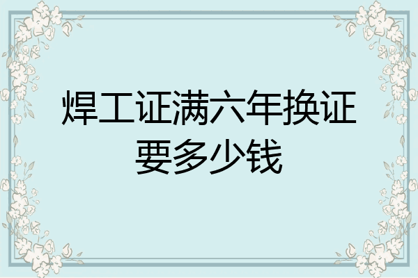 焊工证满六年换证要多少钱