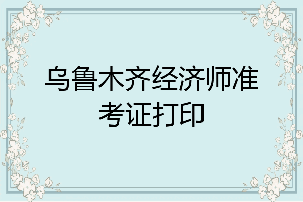 乌鲁木齐经济师准考证打印