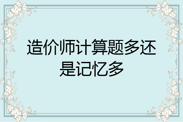 造价师计算题多还是记忆多