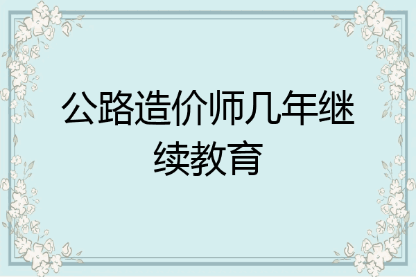 公路造价师几年继续教育