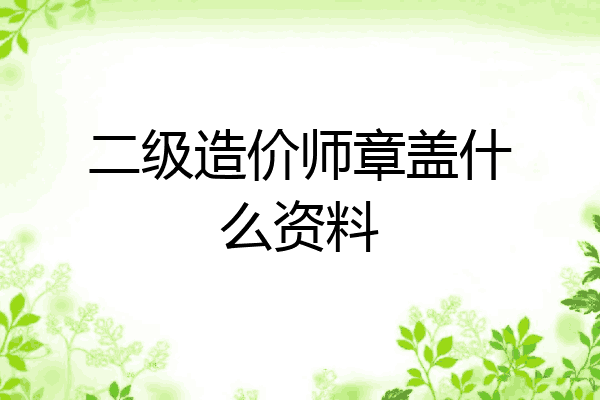 二级造价师章盖什么资料
