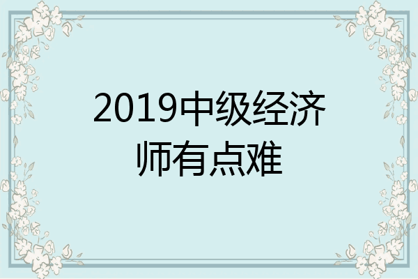 2019中级经济师有点难