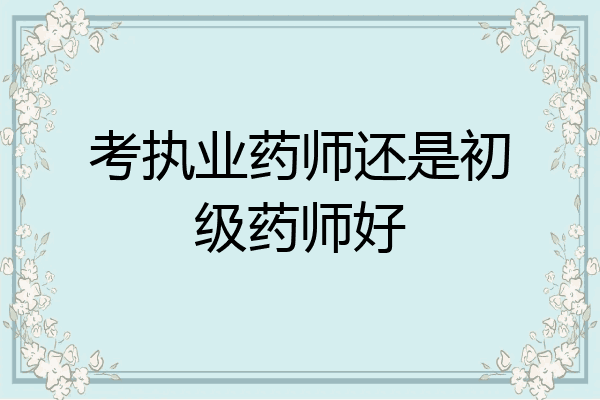 考执业药师还是初级药师好