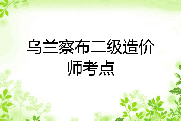 乌兰察布二级造价师考点