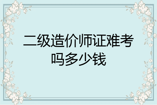 二级造价师证难考吗多少钱