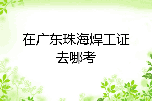 在广东珠海焊工证去哪考