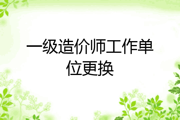 一级造价师工作单位更换