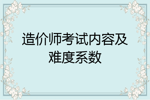 造价师考试内容及难度系数