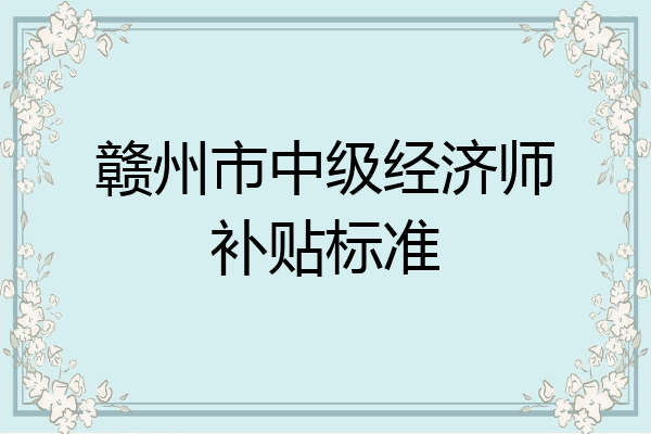 赣州市中级经济师补贴标准
