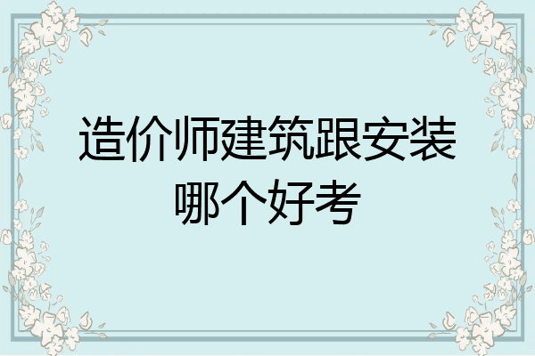 造价师建筑跟安装哪个好考