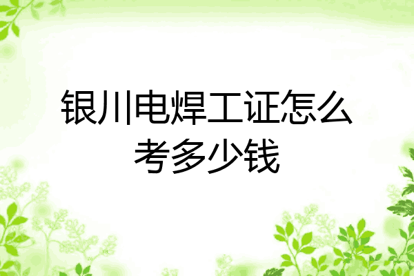 银川电焊工证怎么考多少钱