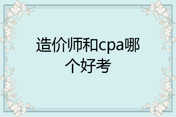 造价师和cpa哪个好考