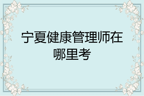 宁夏健康管理师在哪里考