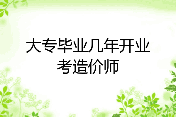 大专毕业几年开业考造价师