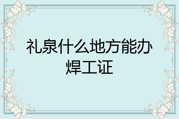 礼泉什么地方能办焊工证
